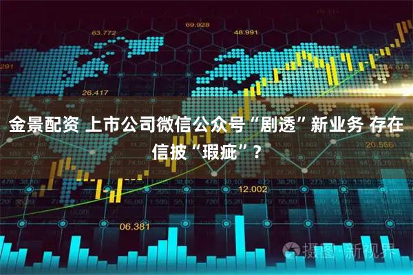 金景配资 上市公司微信公众号“剧透”新业务 存在信披“瑕疵”？