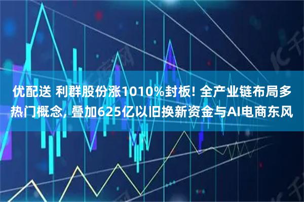 优配送 利群股份涨1010%封板! 全产业链布局多热门概念, 叠加625亿以旧换新资金与AI电商东风