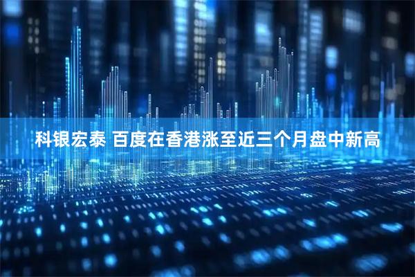 科银宏泰 百度在香港涨至近三个月盘中新高