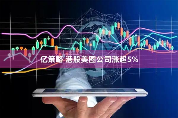 亿策略 港股美图公司涨超5%