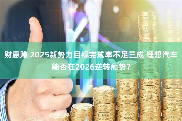 财惠赚 2025新势力目标完成率不足三成 理想汽车能否在2026逆转颓势？