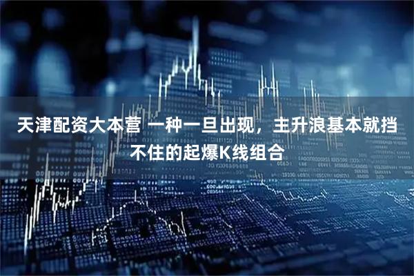 天津配资大本营 一种一旦出现，主升浪基本就挡不住的起爆K线组合