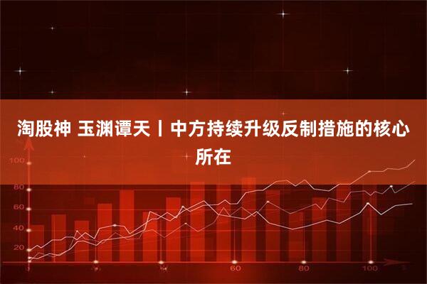 淘股神 玉渊谭天丨中方持续升级反制措施的核心所在
