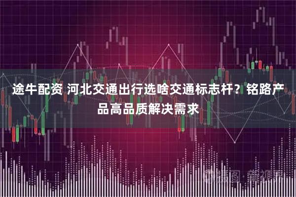途牛配资 河北交通出行选啥交通标志杆？铭路产品高品质解决需求