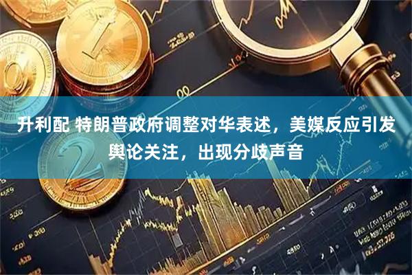升利配 特朗普政府调整对华表述，美媒反应引发舆论关注，出现分歧声音