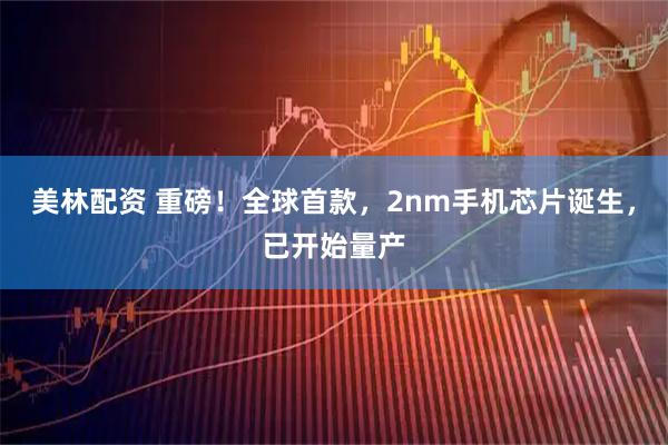 美林配资 重磅！全球首款，2nm手机芯片诞生，已开始量产