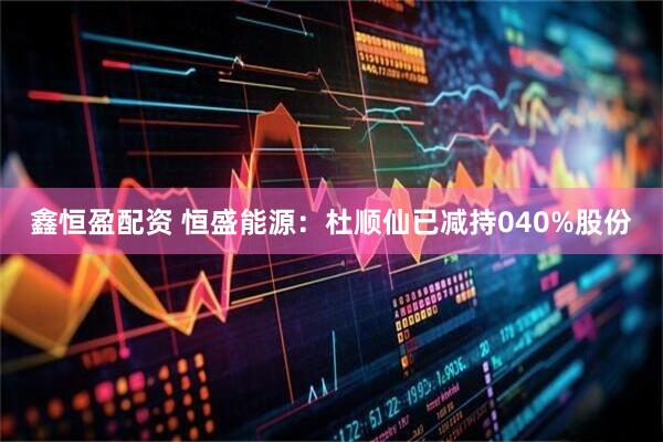 鑫恒盈配资 恒盛能源：杜顺仙已减持040%股份