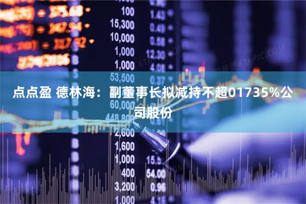 点点盈 德林海：副董事长拟减持不超01735%公司股份