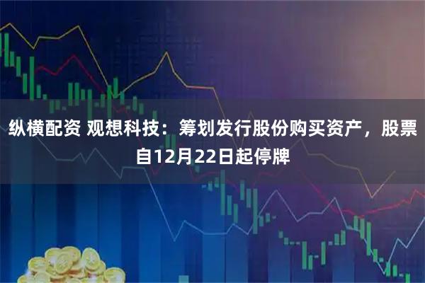 纵横配资 观想科技：筹划发行股份购买资产，股票自12月22日起停牌