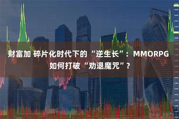 财富加 碎片化时代下的 “逆生长”：MMORPG 如何打破 “劝退魔咒”？