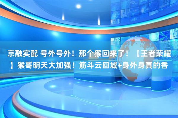 京融实配 号外号外！那个猴回来了！【王者荣耀】猴哥明天大加强！筋斗云回城+身外身真的香