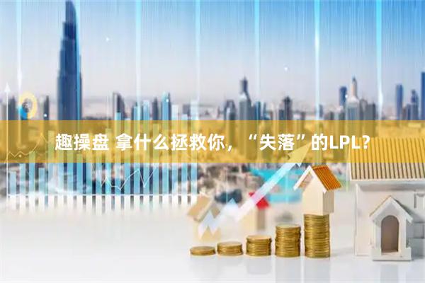 趣操盘 拿什么拯救你，“失落”的LPL？