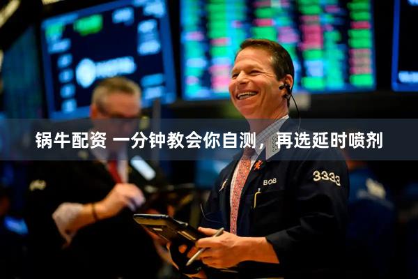 锅牛配资 一分钟教会你自测，再选延时喷剂