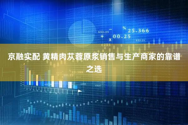 京融实配 黄精肉苁蓉原浆销售与生产商家的靠谱之选