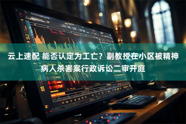 云上速配 能否认定为工亡？副教授在小区被精神病人杀害案行政诉讼二审开庭