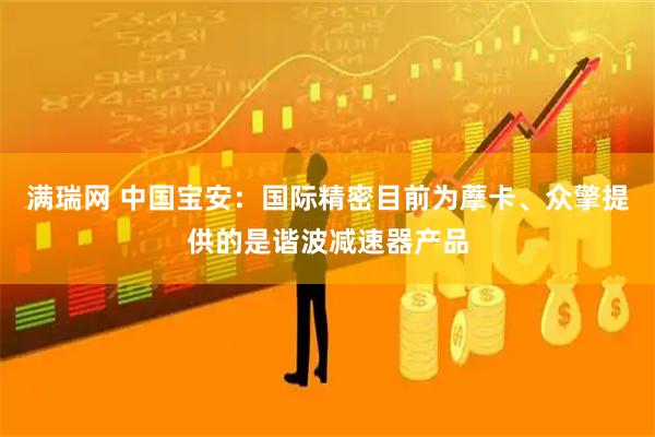 满瑞网 中国宝安：国际精密目前为藦卡、众擎提供的是谐波减速器产品