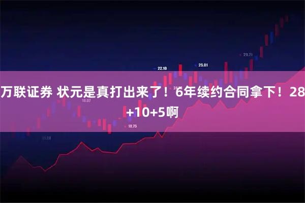 万联证券 状元是真打出来了！6年续约合同拿下！28+10+5啊