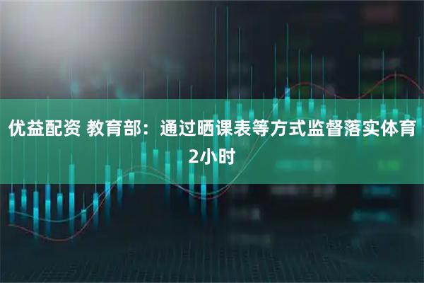优益配资 教育部：通过晒课表等方式监督落实体育2小时