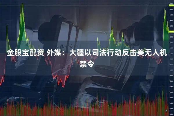 金股宝配资 外媒：大疆以司法行动反击美无人机禁令