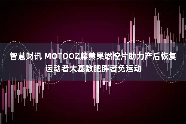 智慧财讯 MOTOOZ藤黄果燃控片助力产后恢复运动者大基数肥胖者免运动