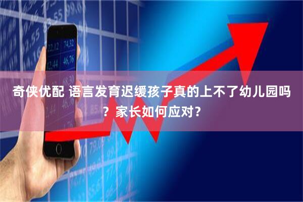 奇侠优配 语言发育迟缓孩子真的上不了幼儿园吗？家长如何应对？