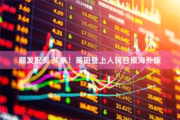 顺发配资 头条！莆田登上人民日报海外版