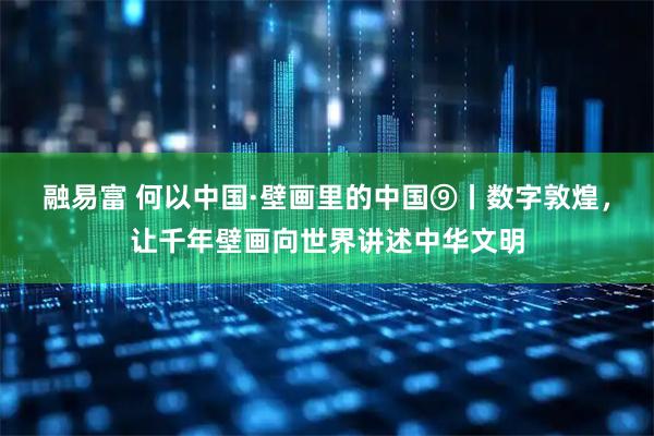 融易富 何以中国·壁画里的中国⑨丨数字敦煌，让千年壁画向世界讲述中华文明