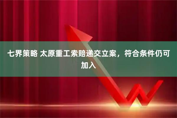 七界策略 太原重工索赔递交立案，符合条件仍可加入