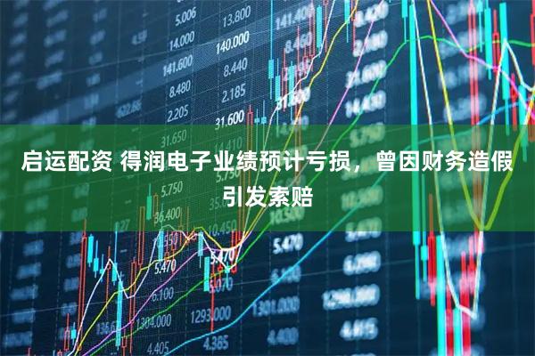启运配资 得润电子业绩预计亏损，曾因财务造假引发索赔
