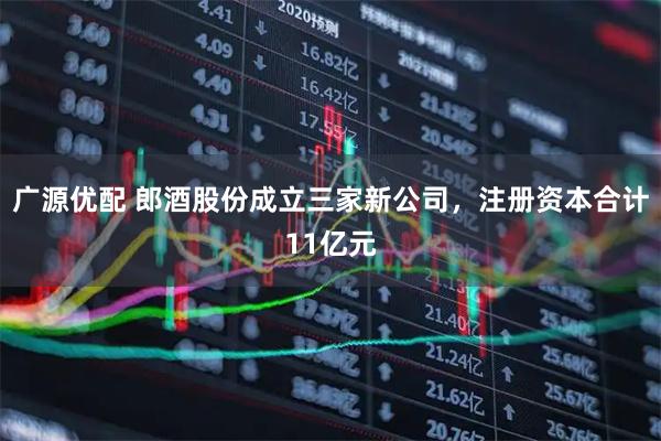 广源优配 郎酒股份成立三家新公司，注册资本合计11亿元