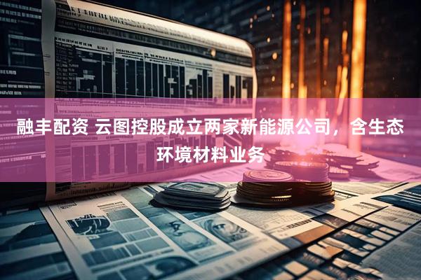 融丰配资 云图控股成立两家新能源公司，含生态环境材料业务