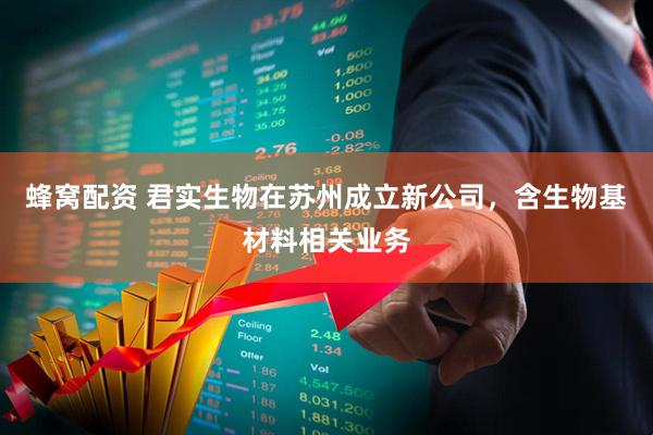 蜂窝配资 君实生物在苏州成立新公司，含生物基材料相关业务