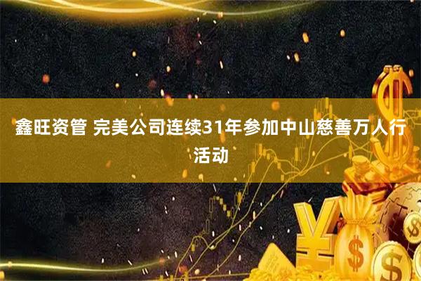 鑫旺资管 完美公司连续31年参加中山慈善万人行活动