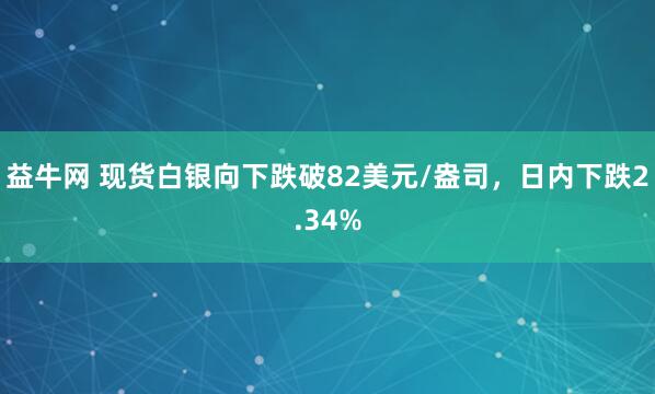 益牛网 现货白银向下跌破82美元/盎司，日内下跌2.34%