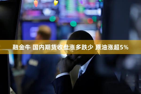 融金牛 国内期货收盘涨多跌少 原油涨超5%