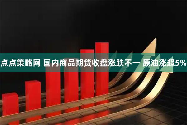 点点策略网 国内商品期货收盘涨跌不一 原油涨超5%