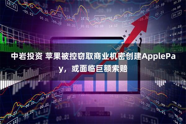中岩投资 苹果被控窃取商业机密创建ApplePay，或面临巨额索赔