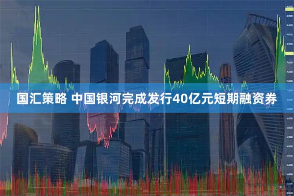 国汇策略 中国银河完成发行40亿元短期融资券