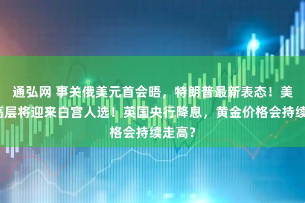 通弘网 事关俄美元首会晤，特朗普最新表态！美联储高层将迎来白宫人选！英国央行降息，黄金价格会持续走高？