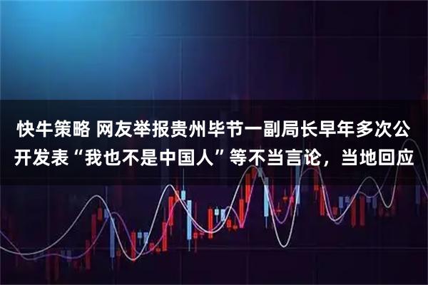 快牛策略 网友举报贵州毕节一副局长早年多次公开发表“我也不是中国人”等不当言论，当地回应