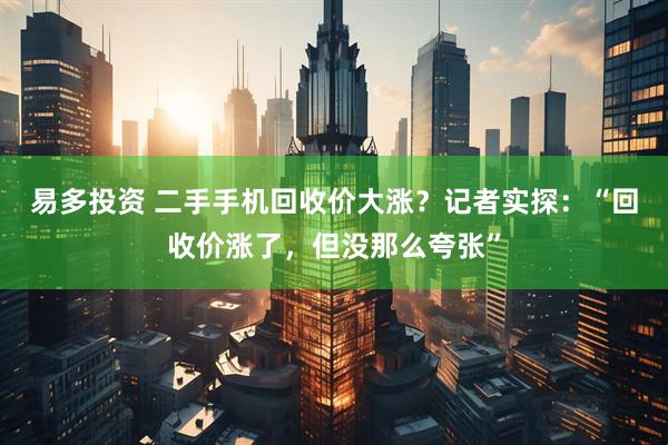 易多投资 二手手机回收价大涨？记者实探：“回收价涨了，但没那么夸张”