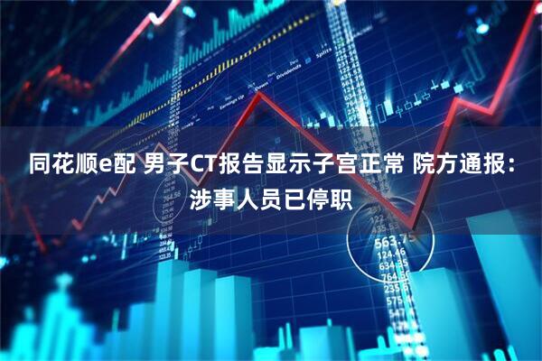 同花顺e配 男子CT报告显示子宫正常 院方通报：涉事人员已停职