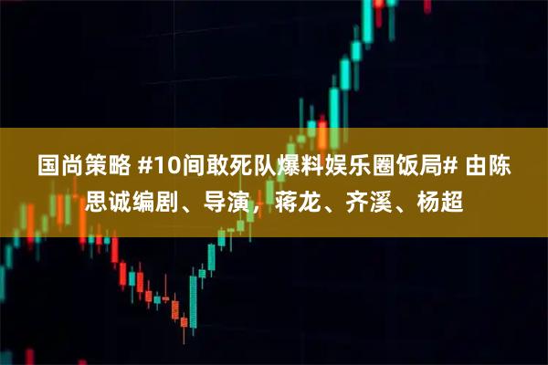 国尚策略 #10间敢死队爆料娱乐圈饭局# 由陈思诚编剧、导演，蒋龙、齐溪、杨超