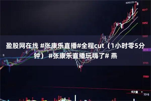 盈股网在线 #张康乐直播#全程cut（1小时零5分钟） #张康乐直播玩嗨了# 燕